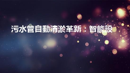 污水管自動清淤革新：智能設(shè)備解決城市排水難題！